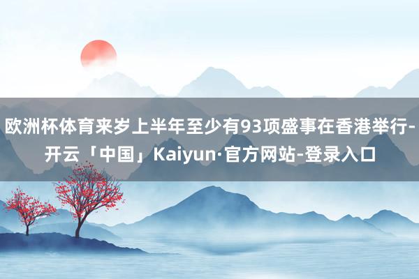 欧洲杯体育来岁上半年至少有93项盛事在香港举行-开云「中国」Kaiyun·官方网站-登录入口
