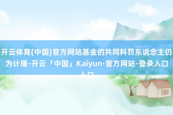 开云体育(中国)官方网站基金的共同科罚东说念主仍为计瑾-开云「中国」Kaiyun·官方网站-登录入口