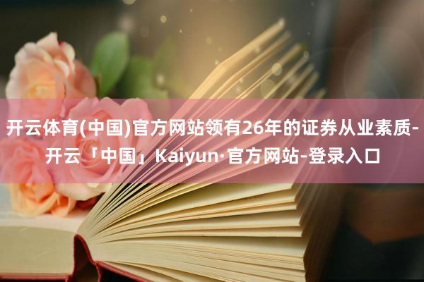 开云体育(中国)官方网站领有26年的证券从业素质-开云「中国」Kaiyun·官方网站-登录入口
