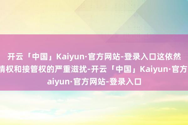 开云「中国」Kaiyun·官方网站-登录入口这依然是抵阔绰者知情权和接管权的严重滋扰-开云「中国」Kaiyun·官方网站-登录入口