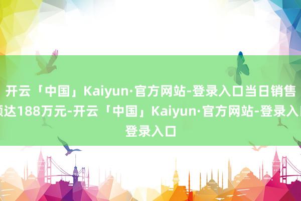 开云「中国」Kaiyun·官方网站-登录入口当日销售额达188万元-开云「中国」Kaiyun·官方网站-登录入口