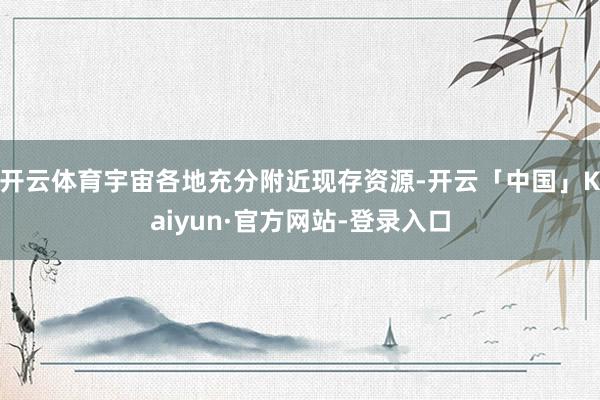 开云体育宇宙各地充分附近现存资源-开云「中国」Kaiyun·官方网站-登录入口