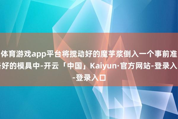 体育游戏app平台将搅动好的魔芋浆倒入一个事前准备好的模具中-开云「中国」Kaiyun·官方网站-登录入口