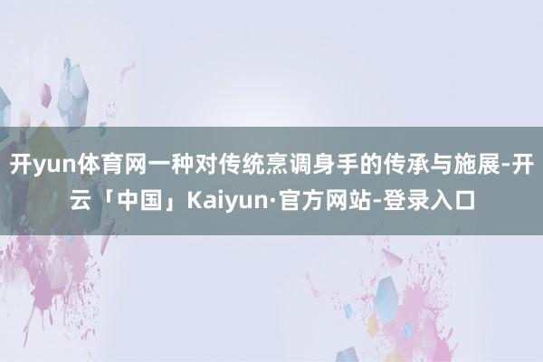 开yun体育网一种对传统烹调身手的传承与施展-开云「中国」Kaiyun·官方网站-登录入口