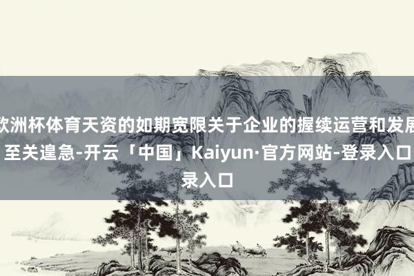 欧洲杯体育天资的如期宽限关于企业的握续运营和发展至关遑急-开云「中国」Kaiyun·官方网站-登录入口