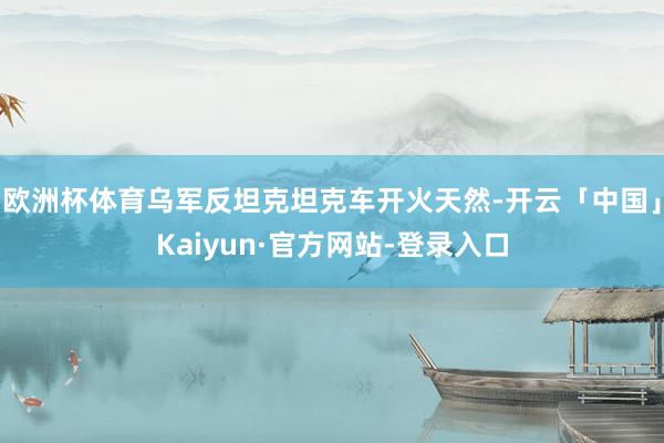 欧洲杯体育乌军反坦克坦克车开火天然-开云「中国」Kaiyun·官方网站-登录入口