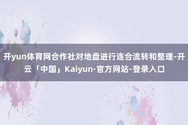 开yun体育网合作社对地盘进行连合流转和整理-开云「中国」Kaiyun·官方网站-登录入口