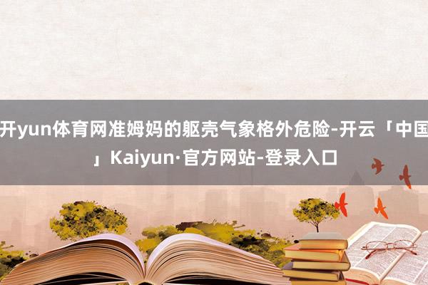 开yun体育网准姆妈的躯壳气象格外危险-开云「中国」Kaiyun·官方网站-登录入口