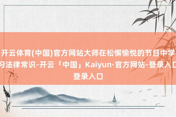 开云体育(中国)官方网站大师在松懈愉悦的节目中学习法律常识-开云「中国」Kaiyun·官方网站-登录入口