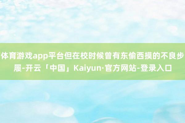 体育游戏app平台但在校时候曾有东偷西摸的不良步履-开云「中国」Kaiyun·官方网站-登录入口