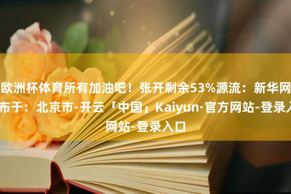 欧洲杯体育所有加油吧！张开剩余53%源流：新华网 发布于：北京市-开云「中国」Kaiyun·官方网站-登录入口