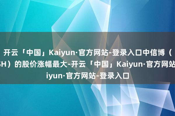 开云「中国」Kaiyun·官方网站-登录入口中信博（688408.SH）的股价涨幅最大-开云「中国」Kaiyun·官方网站-登录入口