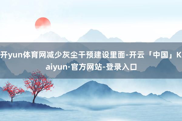 开yun体育网减少灰尘干预建设里面-开云「中国」Kaiyun·官方网站-登录入口