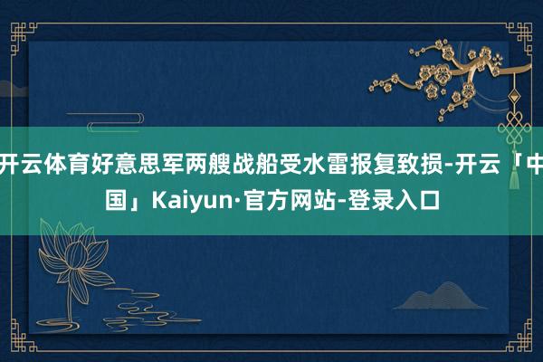 开云体育好意思军两艘战船受水雷报复致损-开云「中国」Kaiyun·官方网站-登录入口
