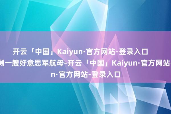 开云「中国」Kaiyun·官方网站-登录入口        南海仅剩一艘好意思军航母-开云「中国」Kaiyun·官方网站-登录入口