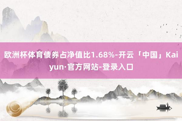 欧洲杯体育债券占净值比1.68%-开云「中国」Kaiyun·官方网站-登录入口