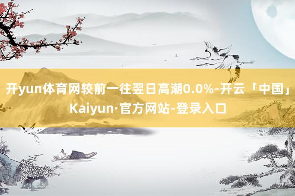开yun体育网较前一往翌日高潮0.0%-开云「中国」Kaiyun·官方网站-登录入口