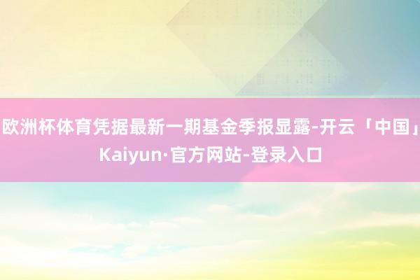 欧洲杯体育凭据最新一期基金季报显露-开云「中国」Kaiyun·官方网站-登录入口