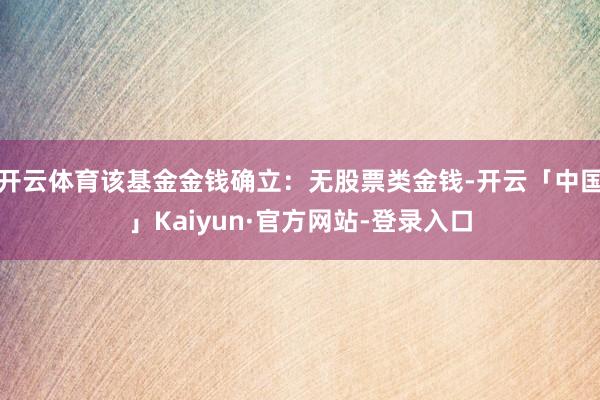 开云体育该基金金钱确立：无股票类金钱-开云「中国」Kaiyun·官方网站-登录入口