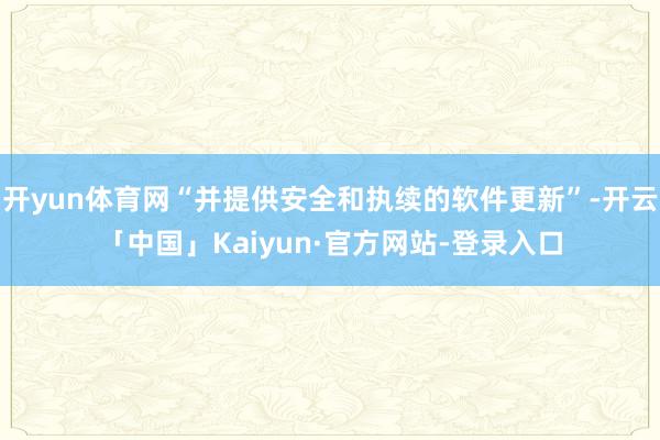 开yun体育网“并提供安全和执续的软件更新”-开云「中国」Kaiyun·官方网站-登录入口