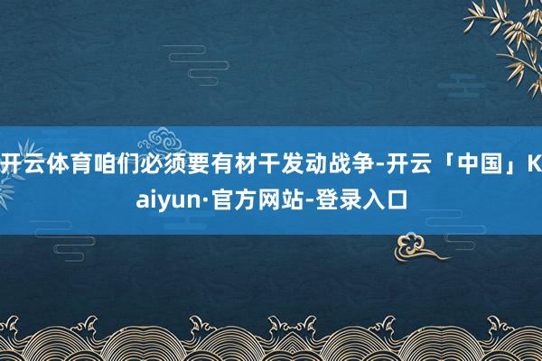 开云体育咱们必须要有材干发动战争-开云「中国」Kaiyun·官方网站-登录入口