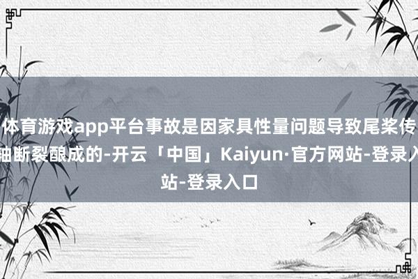 体育游戏app平台事故是因家具性量问题导致尾桨传动轴断裂酿成的-开云「中国」Kaiyun·官方网站-登录入口