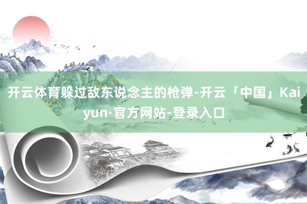 开云体育躲过敌东说念主的枪弹-开云「中国」Kaiyun·官方网站-登录入口