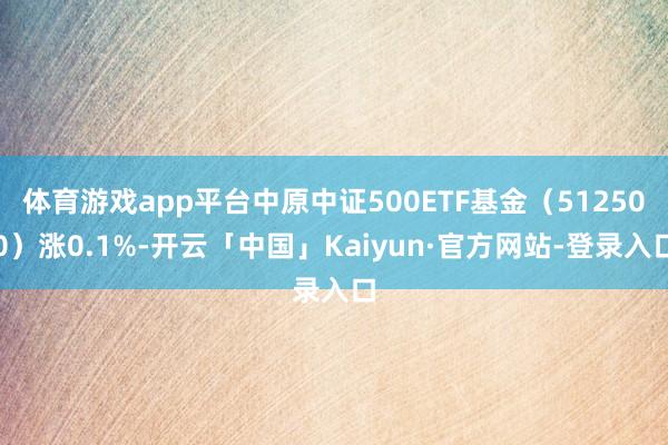 体育游戏app平台中原中证500ETF基金（512500）涨0.1%-开云「中国」Kaiyun·官方网站-登录入口