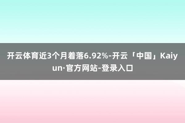 开云体育近3个月着落6.92%-开云「中国」Kaiyun·官方网站-登录入口