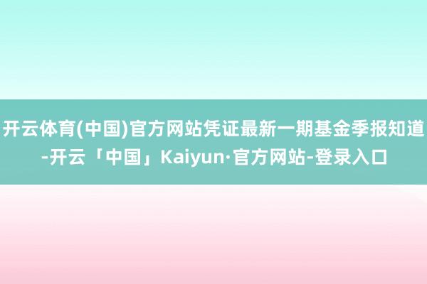 开云体育(中国)官方网站凭证最新一期基金季报知道-开云「中国」Kaiyun·官方网站-登录入口