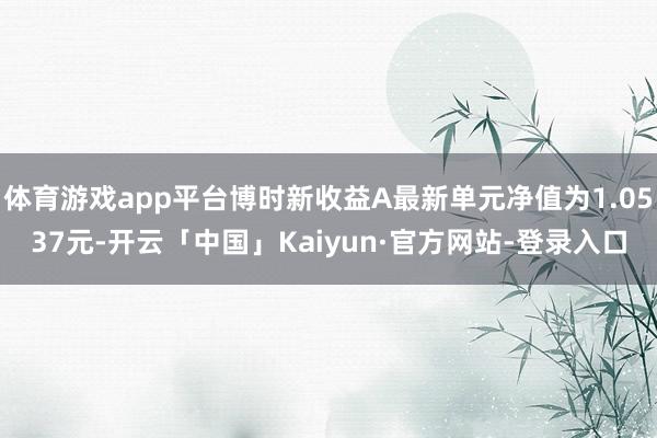 体育游戏app平台博时新收益A最新单元净值为1.0537元-开云「中国」Kaiyun·官方网站-登录入口