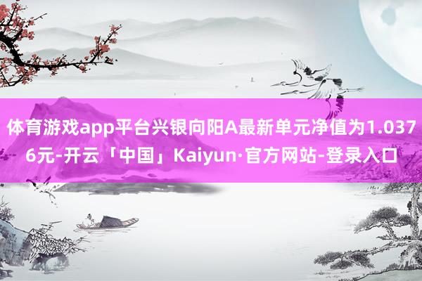 体育游戏app平台兴银向阳A最新单元净值为1.0376元-开云「中国」Kaiyun·官方网站-登录入口