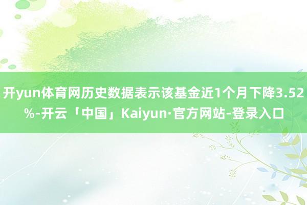 开yun体育网历史数据表示该基金近1个月下降3.52%-开云「中国」Kaiyun·官方网站-登录入口