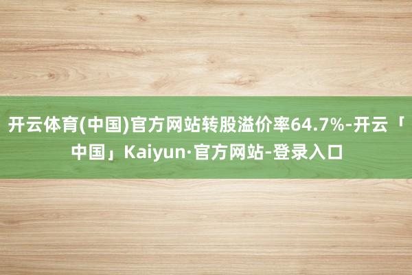 开云体育(中国)官方网站转股溢价率64.7%-开云「中国」Kaiyun·官方网站-登录入口