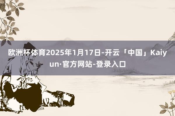 欧洲杯体育2025年1月17日-开云「中国」Kaiyun·官方网站-登录入口