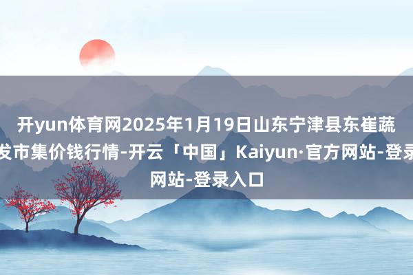开yun体育网2025年1月19日山东宁津县东崔蔬菜批发市集价钱行情-开云「中国」Kaiyun·官方网站-登录入口