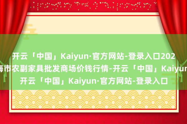 开云「中国」Kaiyun·官方网站-登录入口2025年1月19日山东威海市农副家具批发商场价钱行情-开云「中国」Kaiyun·官方网站-登录入口