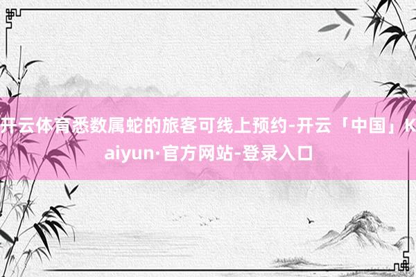 开云体育悉数属蛇的旅客可线上预约-开云「中国」Kaiyun·官方网站-登录入口