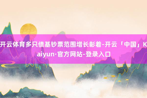 开云体育多只债基钞票范围增长彰着-开云「中国」Kaiyun·官方网站-登录入口