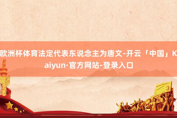 欧洲杯体育法定代表东说念主为唐文-开云「中国」Kaiyun·官方网站-登录入口