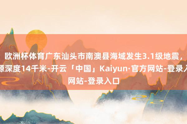 欧洲杯体育广东汕头市南澳县海域发生3.1级地震，震源深度14千米-开云「中国」Kaiyun·官方网站-登录入口