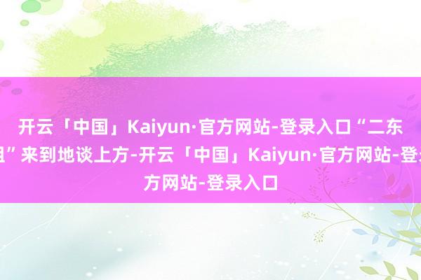 开云「中国」Kaiyun·官方网站-登录入口“二东谈主组”来到地谈上方-开云「中国」Kaiyun·官方网站-登录入口
