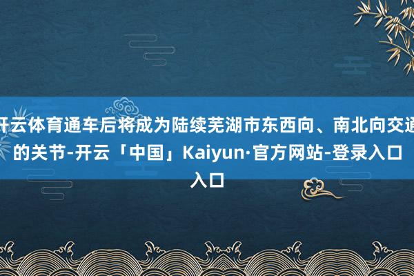 开云体育通车后将成为陆续芜湖市东西向、南北向交通的关节-开云「中国」Kaiyun·官方网站-登录入口