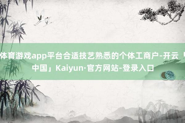体育游戏app平台合适技艺熟悉的个体工商户-开云「中国」Kaiyun·官方网站-登录入口