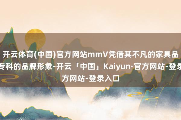 开云体育(中国)官方网站mmV凭借其不凡的家具品性和专科的品牌形象-开云「中国」Kaiyun·官方网站-登录入口