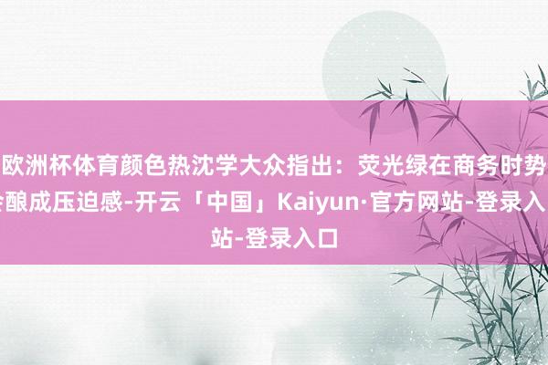 欧洲杯体育颜色热沈学大众指出：荧光绿在商务时势会酿成压迫感-开云「中国」Kaiyun·官方网站-登录入口