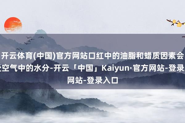 开云体育(中国)官方网站口红中的油脂和蜡质因素会领受空气中的水分-开云「中国」Kaiyun·官方网站-登录入口