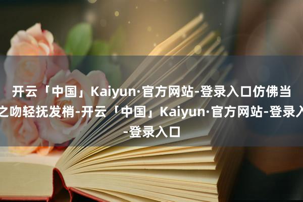 开云「中国」Kaiyun·官方网站-登录入口仿佛当然之吻轻抚发梢-开云「中国」Kaiyun·官方网站-登录入口
