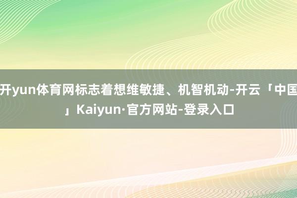开yun体育网标志着想维敏捷、机智机动-开云「中国」Kaiyun·官方网站-登录入口