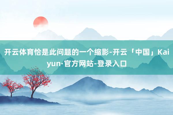 开云体育恰是此问题的一个缩影-开云「中国」Kaiyun·官方网站-登录入口